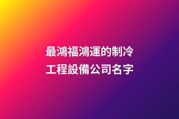最鴻福鴻運的制冷工程設備公司名字-第1張-公司起名-玄機派