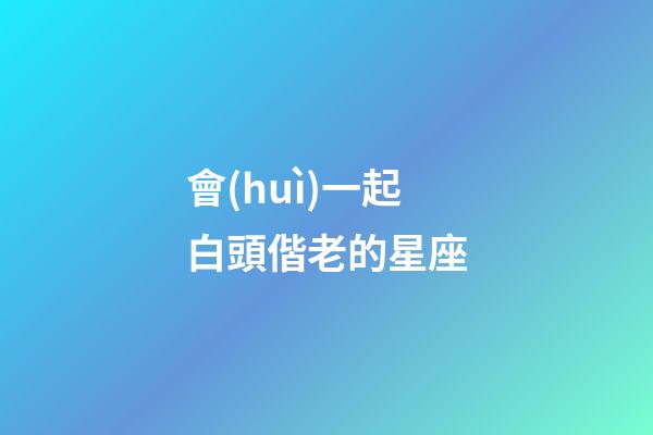 會(huì)一起白頭偕老的星座