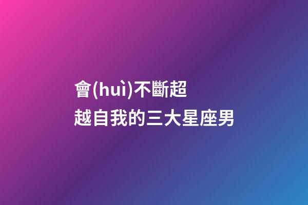 會(huì)不斷超越自我的三大星座男-第1張-星座運(yùn)勢(shì)-玄機(jī)派