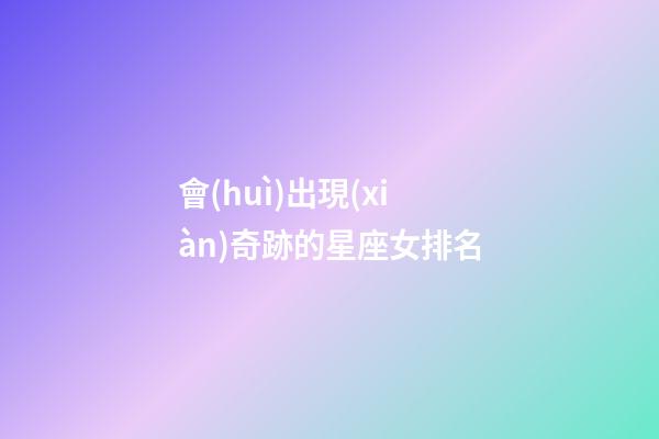會(huì)出現(xiàn)奇跡的星座女排名-第1張-星座運(yùn)勢(shì)-玄機(jī)派