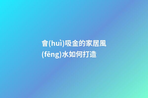 會(huì)吸金的家居風(fēng)水如何打造