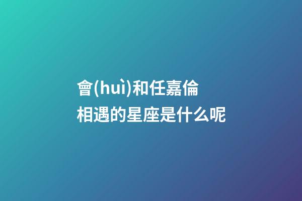 會(huì)和任嘉倫相遇的星座是什么呢-第1張-星座運(yùn)勢(shì)-玄機(jī)派