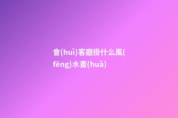 會(huì)客廳掛什么風(fēng)水畫(huà)