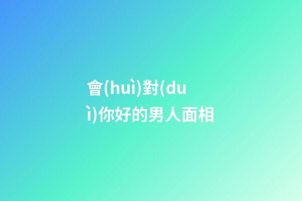 會(huì)對(duì)你好的男人面相