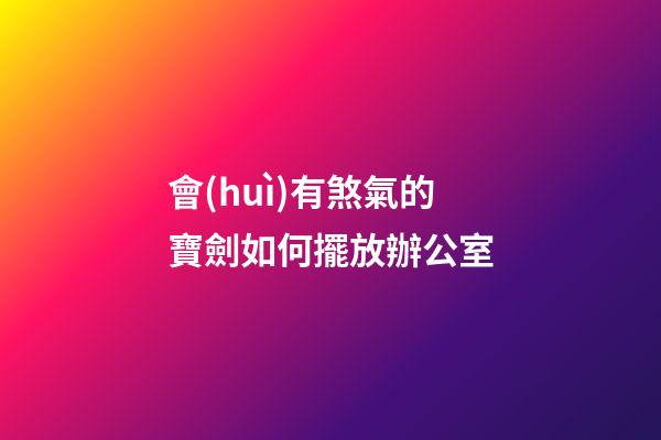 會(huì)有煞氣的寶劍如何擺放辦公室
