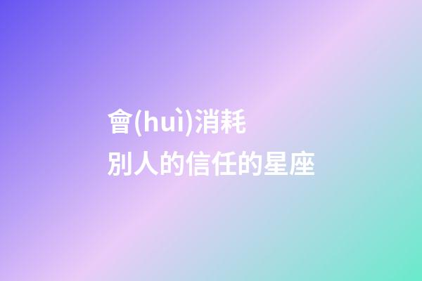 會(huì)消耗別人的信任的星座-第1張-星座運(yùn)勢(shì)-玄機(jī)派
