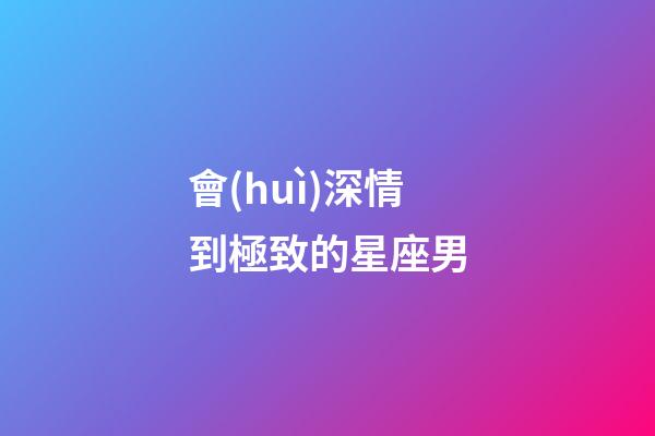 會(huì)深情到極致的星座男-第1張-星座運(yùn)勢(shì)-玄機(jī)派