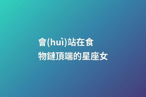 會(huì)站在食物鏈頂端的星座女-第1張-星座運(yùn)勢(shì)-玄機(jī)派
