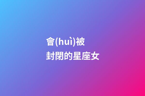 會(huì)被封閉的星座女-第1張-星座運(yùn)勢(shì)-玄機(jī)派