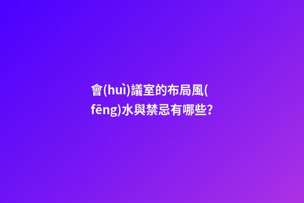 會(huì)議室的布局風(fēng)水與禁忌有哪些？