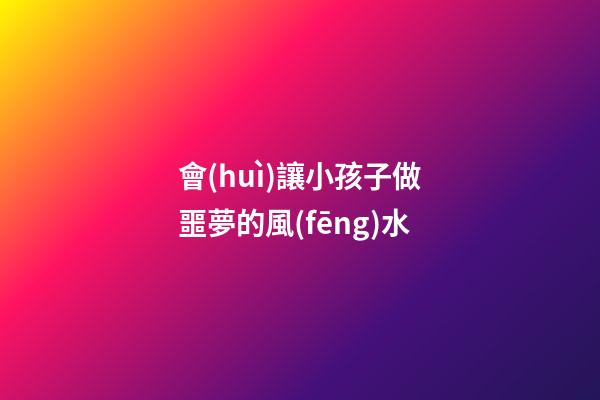 會(huì)讓小孩子做噩夢的風(fēng)水
