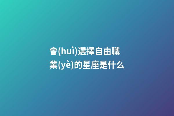 會(huì)選擇自由職業(yè)的星座是什么-第1張-星座運(yùn)勢(shì)-玄機(jī)派