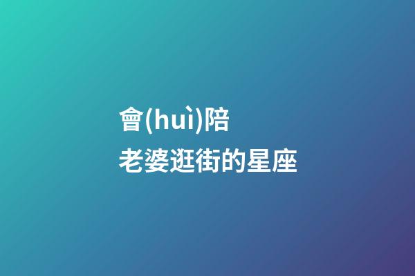 會(huì)陪老婆逛街的星座-第1張-星座運(yùn)勢(shì)-玄機(jī)派