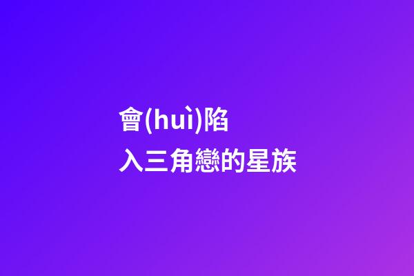 會(huì)陷入三角戀的星族