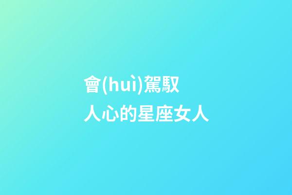 會(huì)駕馭人心的星座女人-第1張-星座運(yùn)勢-玄機(jī)派