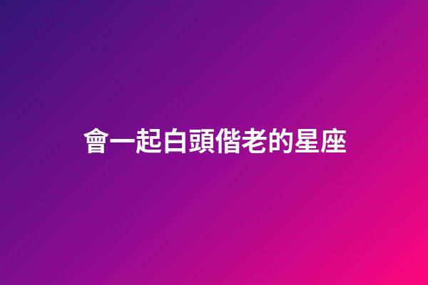 會一起白頭偕老的星座-第1張-星座運勢-玄機派