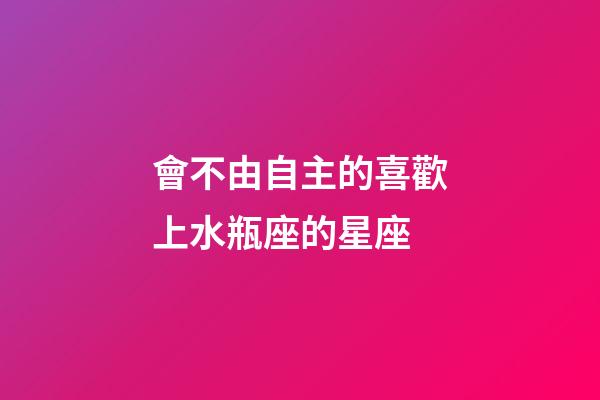 會不由自主的喜歡上水瓶座的星座-第1張-星座運勢-玄機派