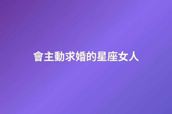 會主動求婚的星座女人-第1張-星座運勢-玄機派