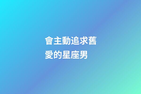 會主動追求舊愛的星座男-第1張-星座運勢-玄機派