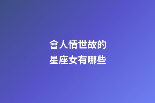 會人情世故的星座女有哪些-第1張-星座運勢-玄機派