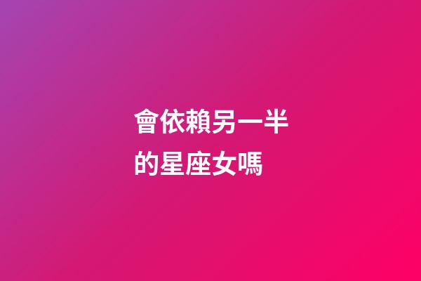 會依賴另一半的星座女嗎-第1張-星座運勢-玄機派