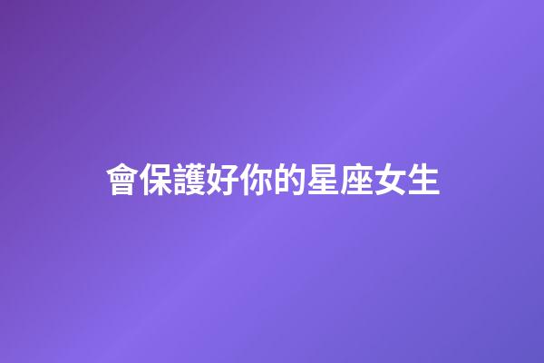 會保護好你的星座女生-第1張-星座運勢-玄機派