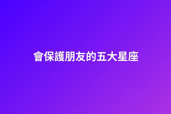 會保護朋友的五大星座-第1張-星座運勢-玄機派