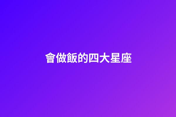 會做飯的四大星座-第1張-星座運勢-玄機派
