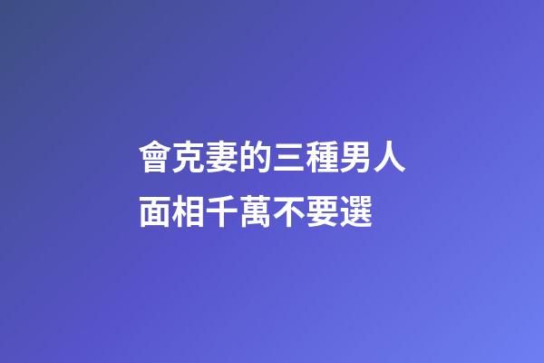 會克妻的三種男人面相千萬不要選