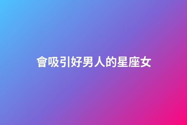會吸引好男人的星座女-第1張-星座運勢-玄機派