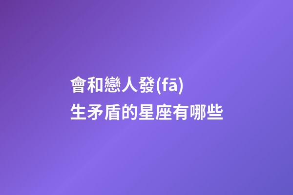會和戀人發(fā)生矛盾的星座有哪些-第1張-星座運勢-玄機派