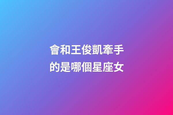 會和王俊凱牽手的是哪個星座女-第1張-星座運勢-玄機派