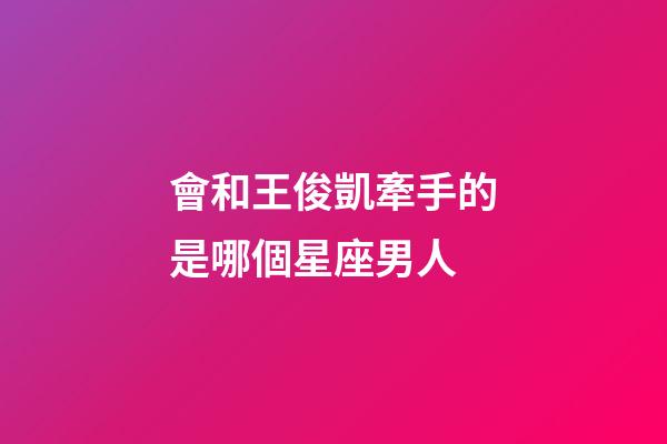 會和王俊凱牽手的是哪個星座男人-第1張-星座運勢-玄機派