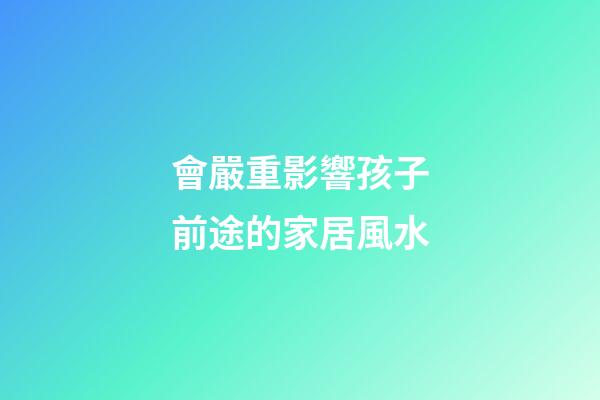 會嚴重影響孩子前途的家居風水