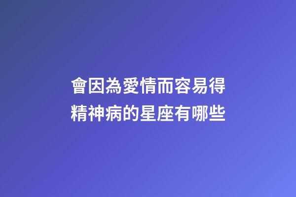 會因為愛情而容易得精神病的星座有哪些-第1張-星座運勢-玄機派