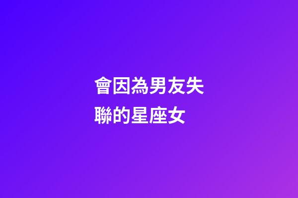 會因為男友失聯的星座女-第1張-星座運勢-玄機派