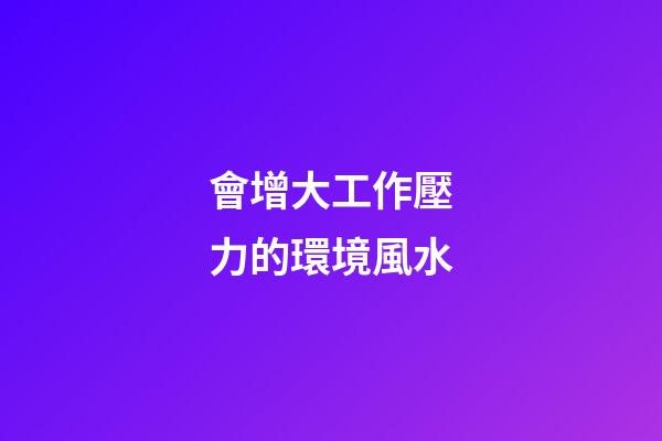 會增大工作壓力的環境風水