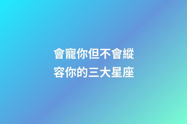 會寵你但不會縱容你的三大星座-第1張-星座運勢-玄機派