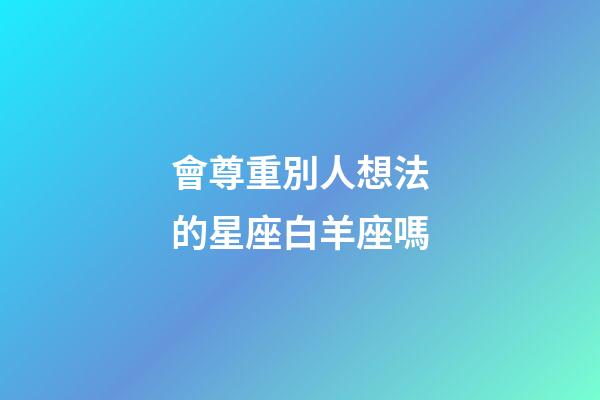 會尊重別人想法的星座白羊座嗎-第1張-星座運勢-玄機派