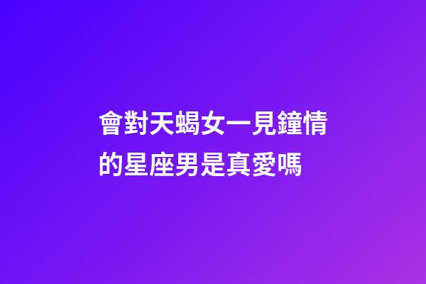 會對天蝎女一見鐘情的星座男是真愛嗎-第1張-星座運勢-玄機派