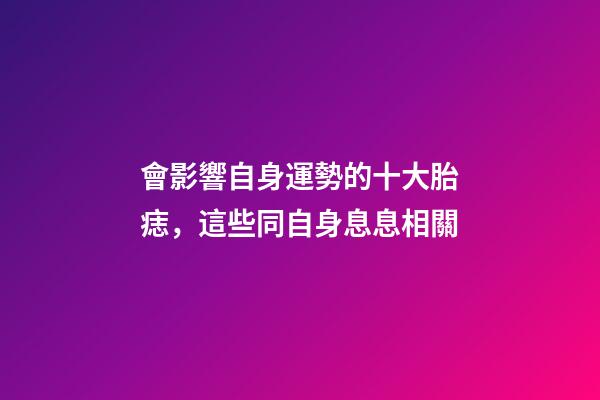 會影響自身運勢的十大胎痣，這些同自身息息相關