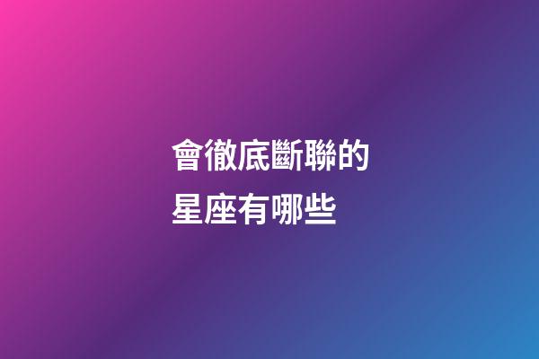 會徹底斷聯的星座有哪些-第1張-星座運勢-玄機派