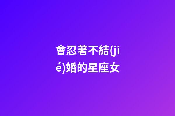 會忍著不結(jié)婚的星座女