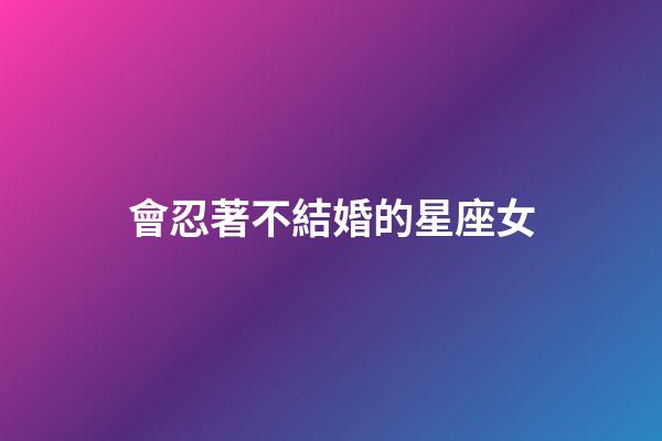 會忍著不結婚的星座女-第1張-星座運勢-玄機派