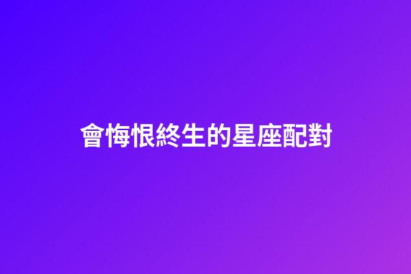 會悔恨終生的星座配對-第1張-星座運勢-玄機派