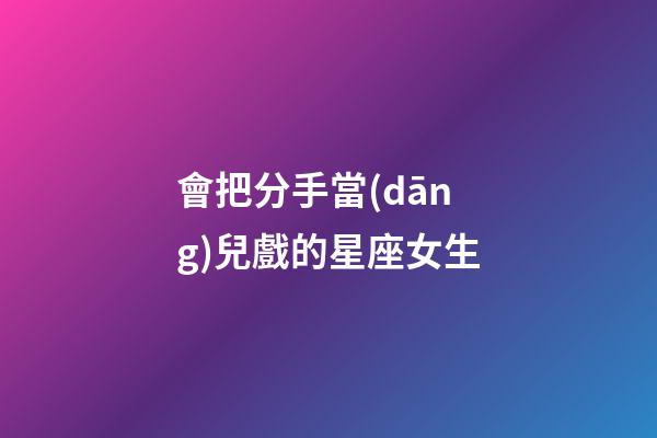 會把分手當(dāng)兒戲的星座女生