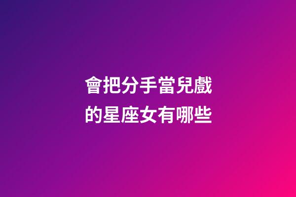 會把分手當兒戲的星座女有哪些-第1張-星座運勢-玄機派