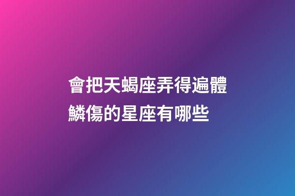 會把天蝎座弄得遍體鱗傷的星座有哪些-第1張-星座運勢-玄機派