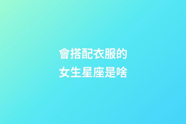 會搭配衣服的女生星座是啥-第1張-星座運勢-玄機派
