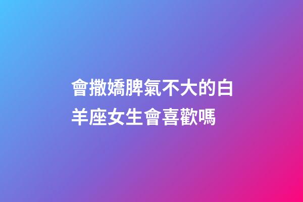 會撒嬌脾氣不大的白羊座女生會喜歡嗎-第1張-星座運勢-玄機派